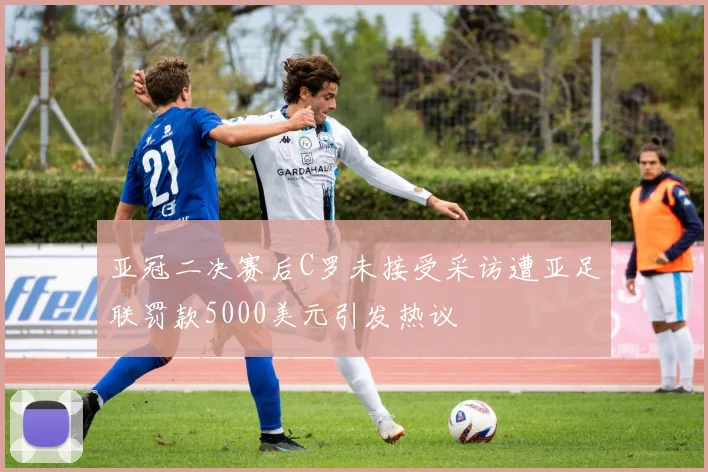 亚冠二决赛后C罗未接受采访遭亚足联罚款5000美元引发热议