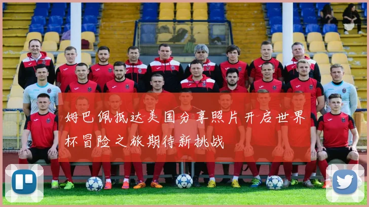 姆巴佩抵达美国分享照片开启世界杯冒险之旅期待新挑战