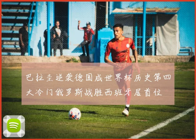 巴拉圭逆袭德国成世界杯历史第四大冷门俄罗斯战胜西班牙居首位