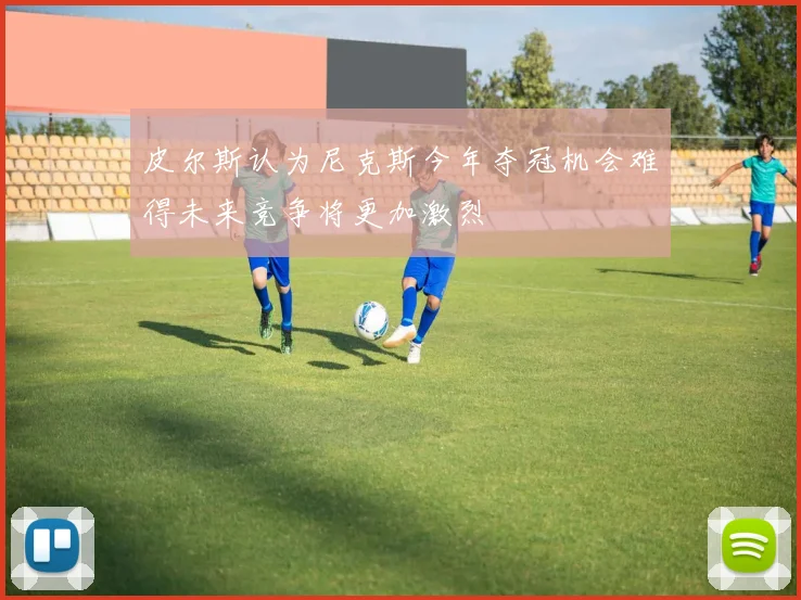皮尔斯认为尼克斯今年夺冠机会难得未来竞争将更加激烈