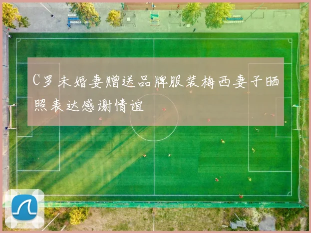 C罗未婚妻赠送品牌服装梅西妻子晒照表达感谢情谊