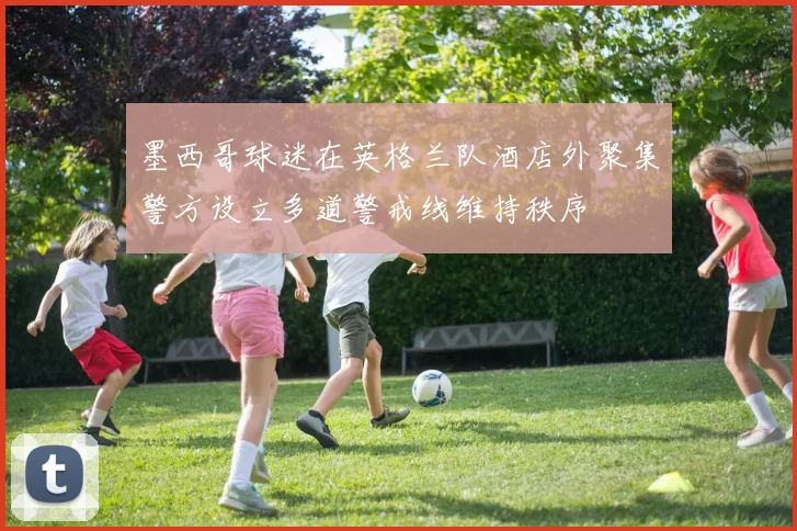 墨西哥球迷在英格兰队酒店外聚集警方设立多道警戒线维持秩序