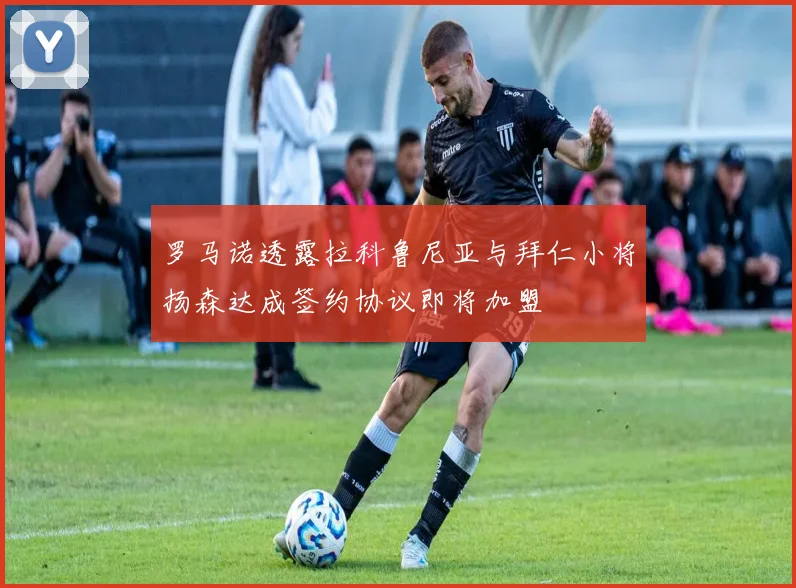 罗马诺透露拉科鲁尼亚与拜仁小将扬森达成签约协议即将加盟