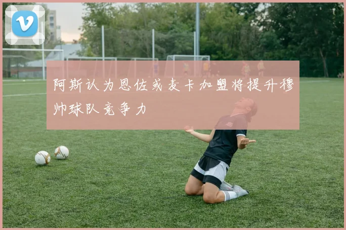 阿斯认为恩佐或麦卡加盟将提升穆帅球队竞争力