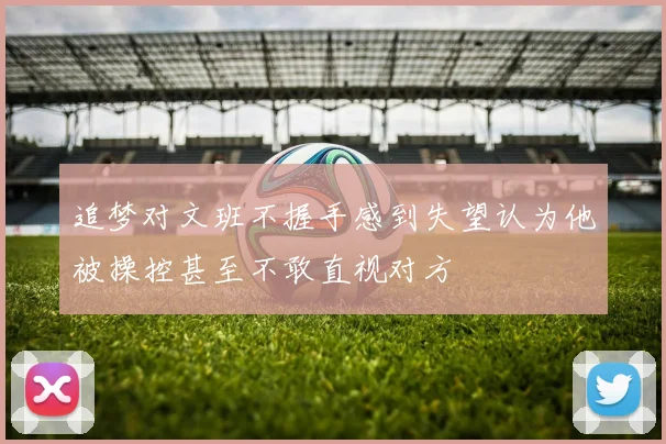 追梦对文班不握手感到失望认为他被操控甚至不敢直视对方