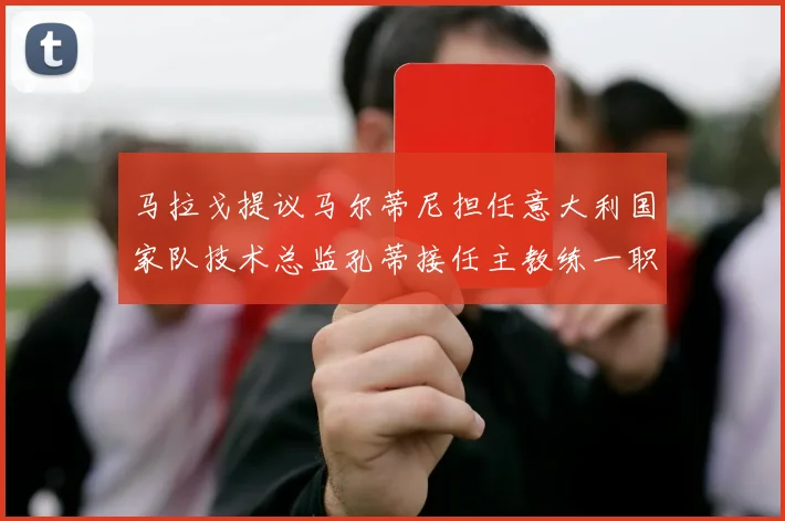 马拉戈提议马尔蒂尼担任意大利国家队技术总监孔蒂接任主教练一职