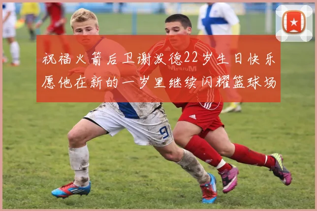 祝福火箭后卫谢泼德22岁生日快乐愿他在新的一岁里继续闪耀篮球场