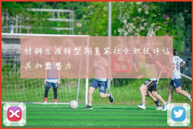 特狮生涯转型期皇家社会积极评估其加盟潜力