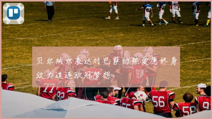 贝尔纳尔表达对巴萨的热爱愿终身效力追逐欧冠梦想
