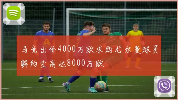 马竞出价4000万欧求购尤尔曼球员解约金高达8000万欧
